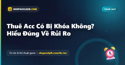 Thuê Acc Có Bị Khóa Không? Hiểu Đúng Về Rủi Ro