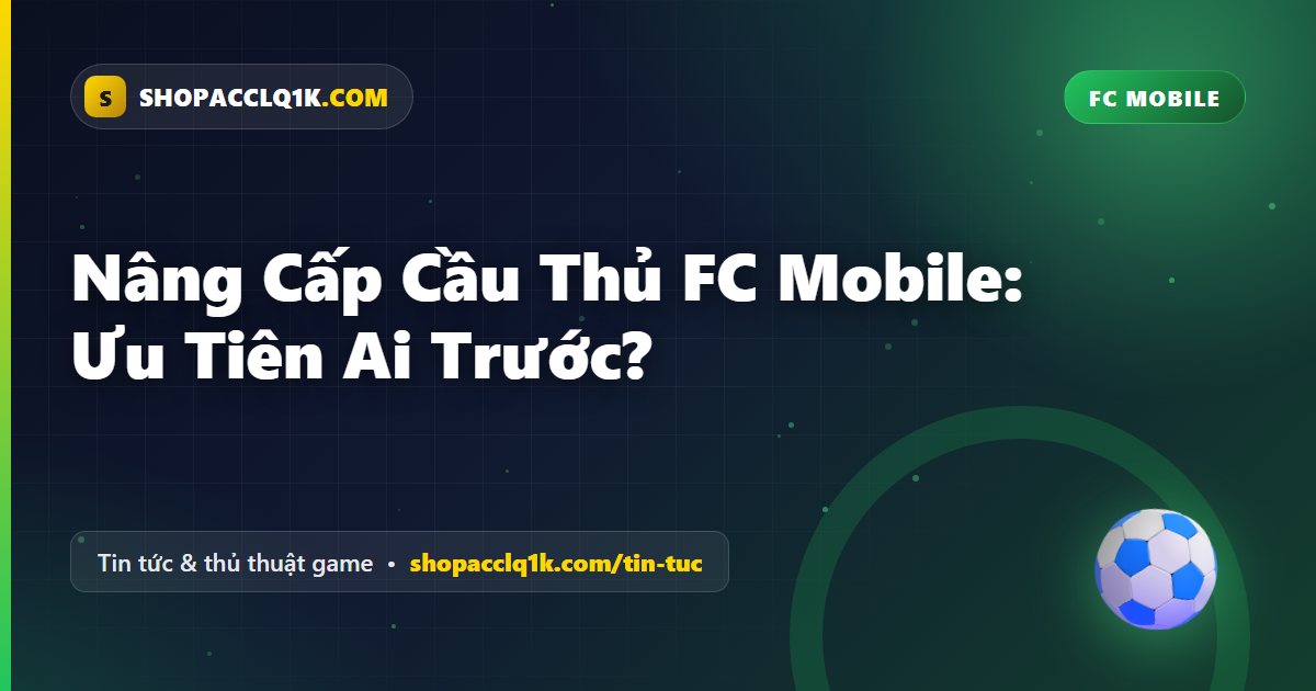 Nâng Cấp Cầu Thủ FC Mobile: Ưu Tiên Ai Trước?