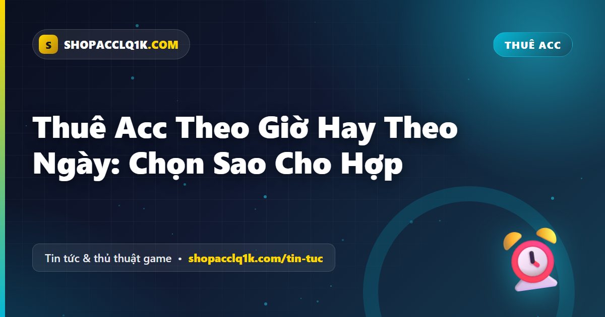 Thuê Acc Theo Giờ Hay Theo Ngày: Chọn Sao Cho Hợp